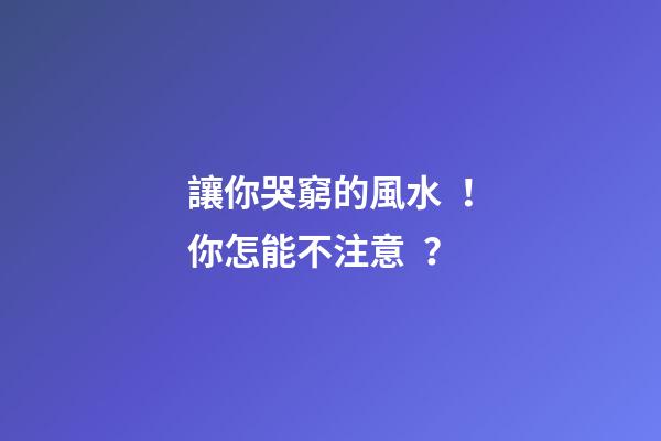 讓你哭窮的風水！你怎能不注意？
